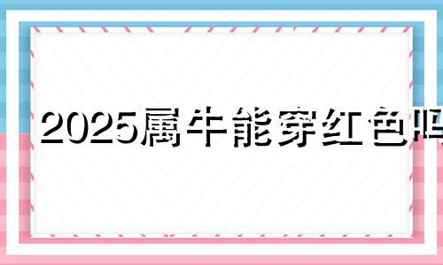 2025属牛能穿红色吗 属牛能穿红色吗?
