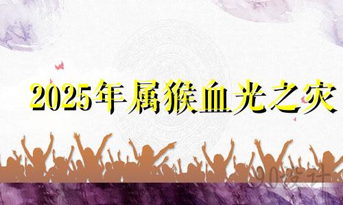 2025年属猴血光之灾 属猴人的致命弱点