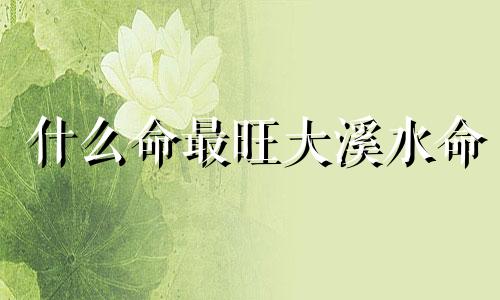 什么命最旺大溪水命 大溪水命的最佳配偶