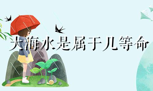 大海水是属于几等命 大溪水是属于几等命云黄历