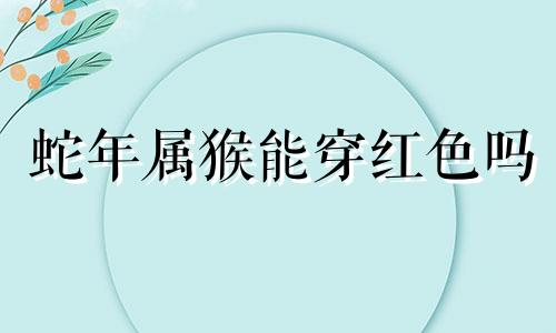 蛇年属猴能穿红色吗 属猴可以穿红色吗