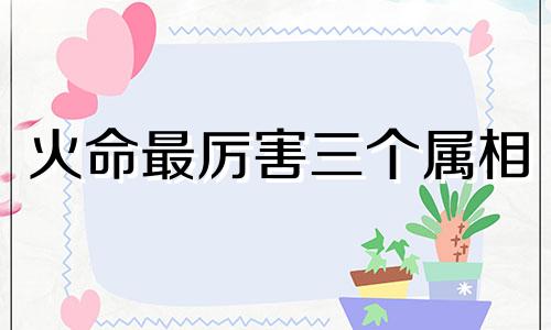 火命最厉害三个属相 命里三火的人命