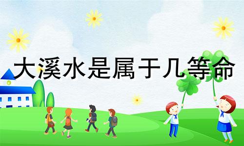 大溪水是属于几等命 上等命,中等命,下等命