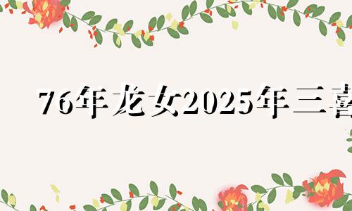 76年龙女2025年三喜 2025年属龙女人全年运势