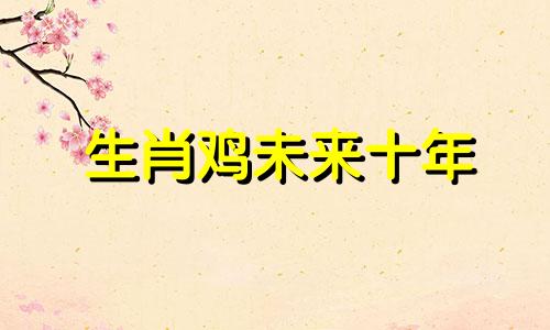 生肖鸡未来十年 属鸡的未来三年运势