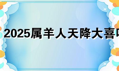 2025属羊人天降大喜吗 属羊2025年