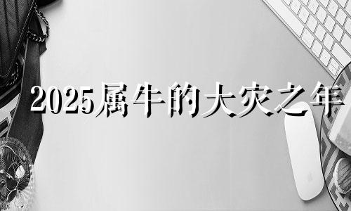 2025属牛的大灾之年 2025年属牛有两喜缠身
