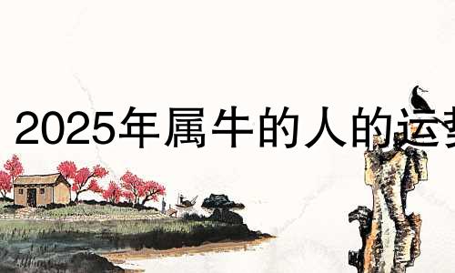 2025年属牛的人的运势 属牛2025年的运气和财运怎么样