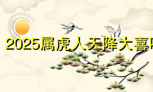 2025属虎人天降大喜吗 2025年属虎人的命运