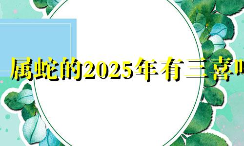 属蛇的2025年有三喜吗 属蛇的在2025年的运势好不好呢