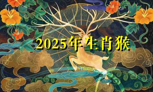 2025年生肖猴 2025年属猴的是什么命