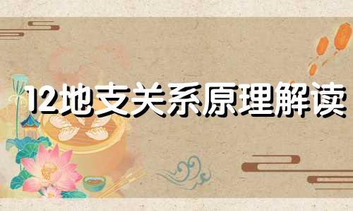 12地支关系原理解读 十二地支关系及作用