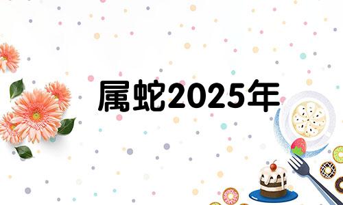 属蛇2025年 2025年属蛇百年难遇