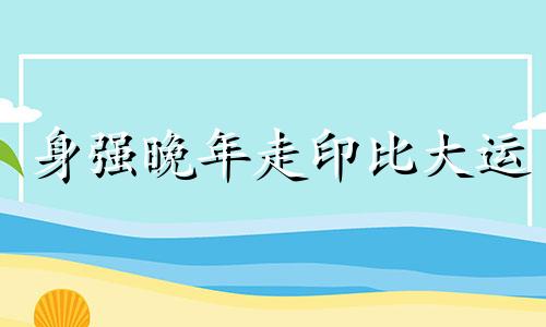 身强晚年走印比大运 身强走印运一定不好吗