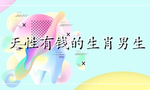 天性有钱的生肖男生 天生有钱的三大星座男