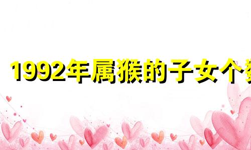 1992年属猴的子女个数 92年猴几个孩子