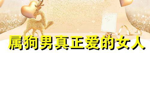 属狗男真正爱的女人 属狗男痴情