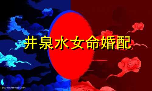 井泉水女命婚配 井泉水命和什么命相生