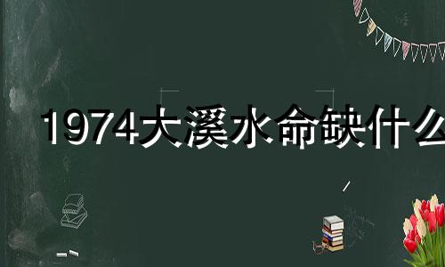 1974大溪水命缺什么 1975大溪水命缺什么最忌讳