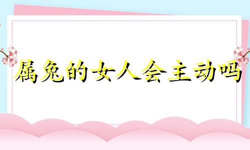 属兔的女人会主动吗 属兔女对待感情