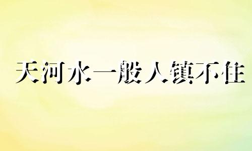 天河水一般人镇不住 天河水命是什么转世