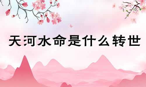 天河水命是什么转世 天河水几月份出生的好