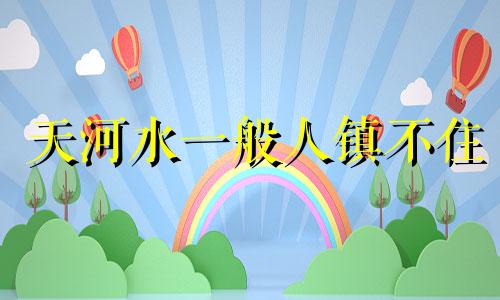 天河水一般人镇不住 天河水是属什么的