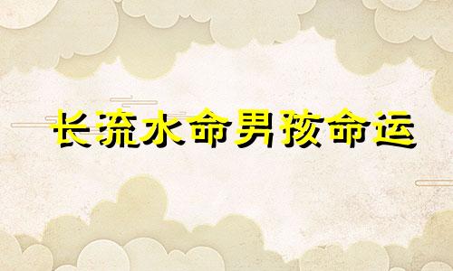 长流水命男孩命运 长流水命男的最佳配偶