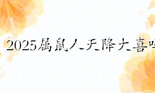 2025属鼠人天降大喜吗 属鼠人2025年全年运势详解