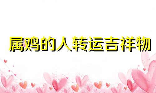 属鸡的人转运吉祥物 属鸡人转运方法