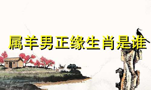 属羊男正缘生肖是谁 属羊男痴情吗