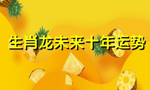 生肖龙未来十年运势 属龙未来几年运势