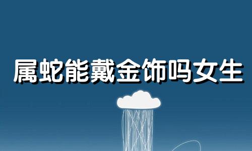 属蛇能戴金饰吗女生 属蛇能戴金饰吗男