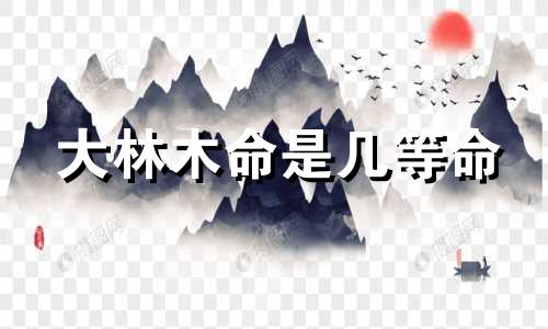 大林木命是几等命 上等命,中等命,下等命