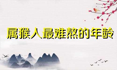 属猴人最难熬的年龄 2025年属猴血光之灾