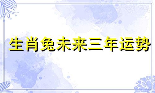 生肖兔未来三年运势 属兔未来十年
