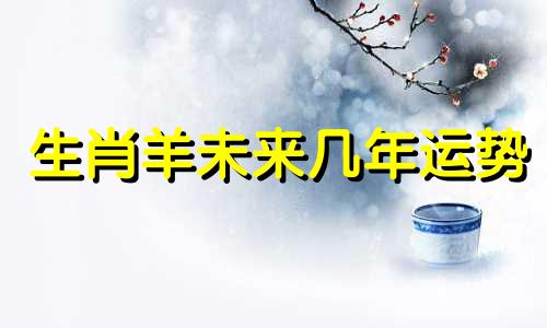 生肖羊未来几年运势 属羊未来十年