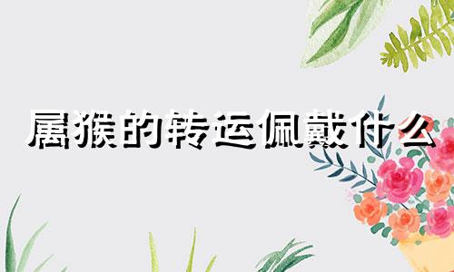 属猴的转运佩戴什么 属猴转运吉祥物