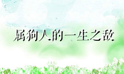 属狗人的一生之敌 属狗的为人怎么样
