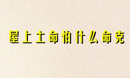 屋上土命怕什么命克 屋上土命好吗