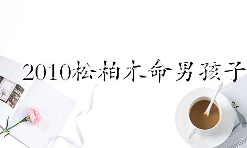 2010松柏木命男孩子 松柏木命最怕什么命克
