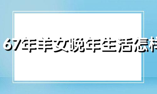 67年羊女晚年生活怎样 67属羊晚年的婚姻好不好
