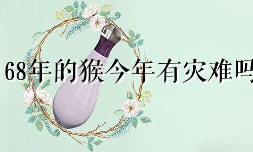 68年的猴今年有灾难吗 68年出生属猴的今年运气怎么样