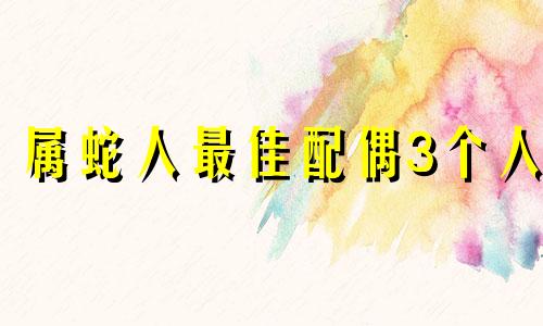 属蛇人最佳配偶3个人 属蛇的人和哪个生肖最配