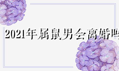 2021年属鼠男会离婚吗 属鼠男2020年感情怎么样