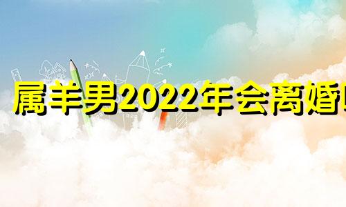属羊男2022年会离婚吗 属羊男下半年感情