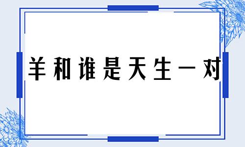 羊和谁是天生一对 马和谁是天生一对的生肖