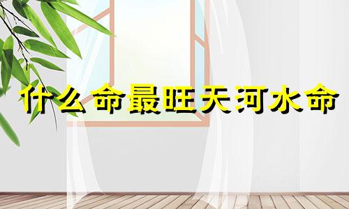 什么命最旺天河水命 天河水一般人镇不住
