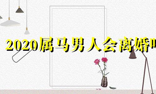 2020属马男人会离婚吗 属马男人会不会和妻子离婚呢