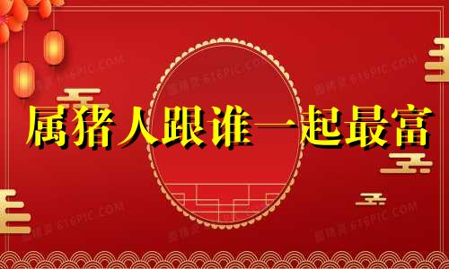 属猪人跟谁一起最富 属狗人跟谁一起最富,跟鬼一起最富
